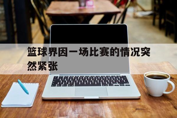 篮球界因一场比赛的情况突然紧张