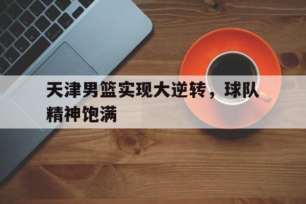 天津男篮实现大逆转，球队精神饱满