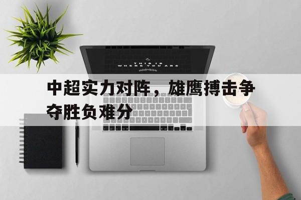 中超实力对阵，雄鹰搏击争夺胜负难分