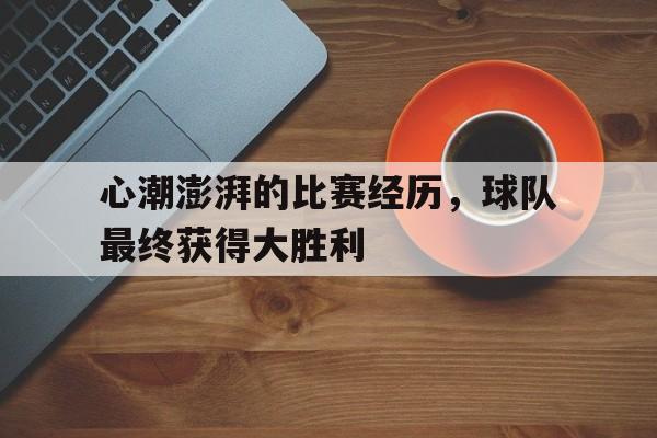 心潮澎湃的比赛经历，球队最终获得大胜利