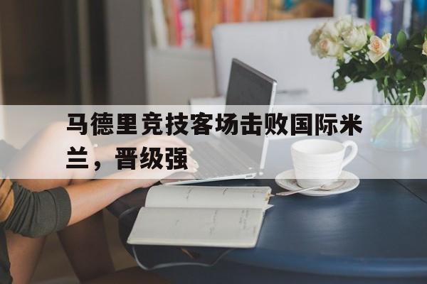 马德里竞技客场击败国际米兰，晋级强
