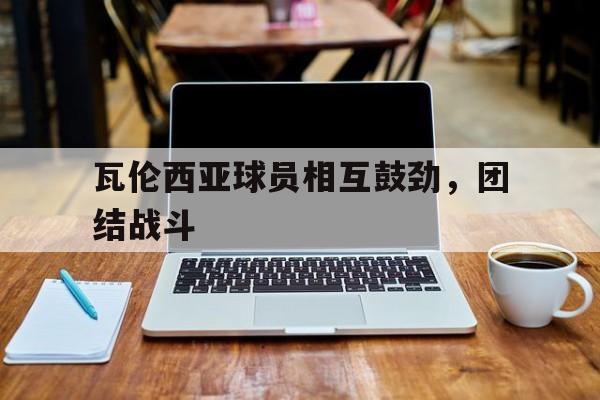 瓦伦西亚球员相互鼓劲，团结战斗